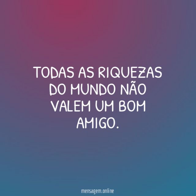 Todas as riquezas do mundo não valem um bom amigo