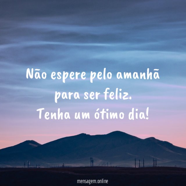 Não espere pelo amanhã para ser feliz