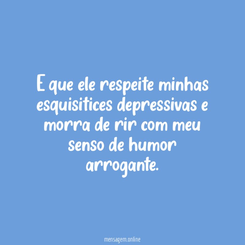 E que ele respeite minhas esquisitices depressivas