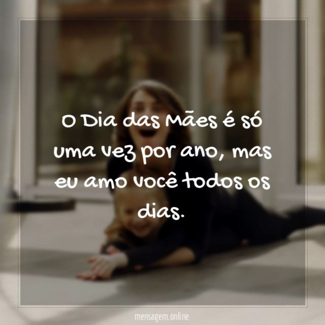 O Dia das Mães é só uma vez por ano