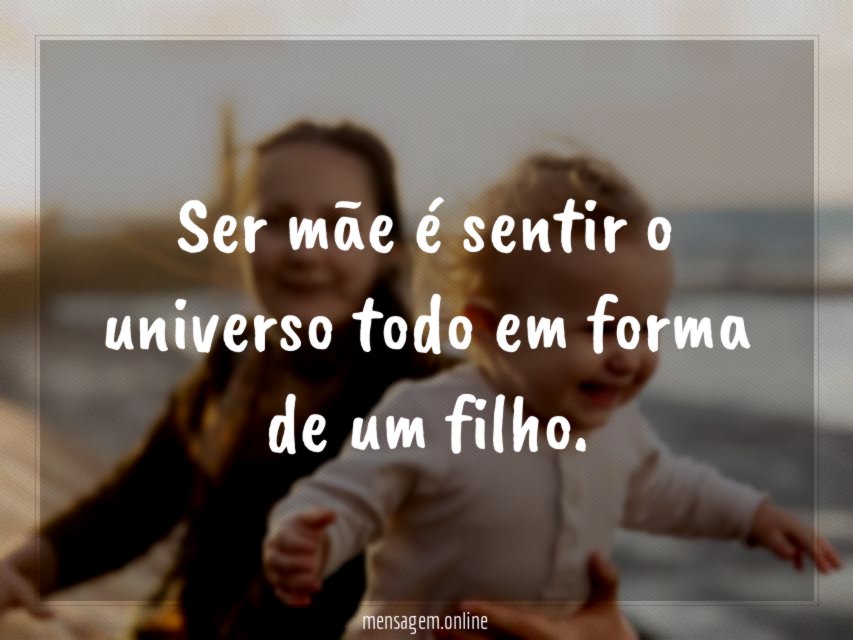 Ser mãe é sentir o universo todo em forma de um filho