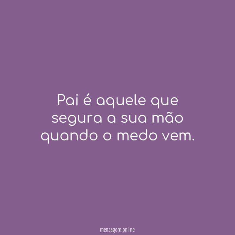 Pai é aquele que segura a sua mão quando o medo vem