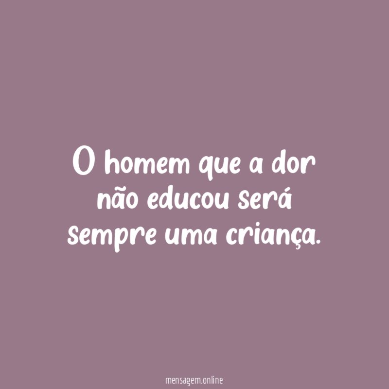 O homem que a dor não educou será