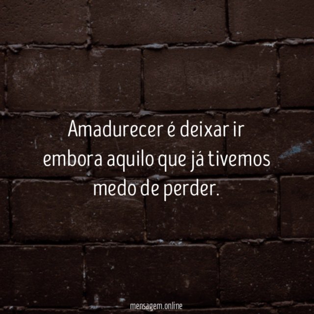 Amadurecer é deixar ir embora aquilo que já tivemos medo de perder