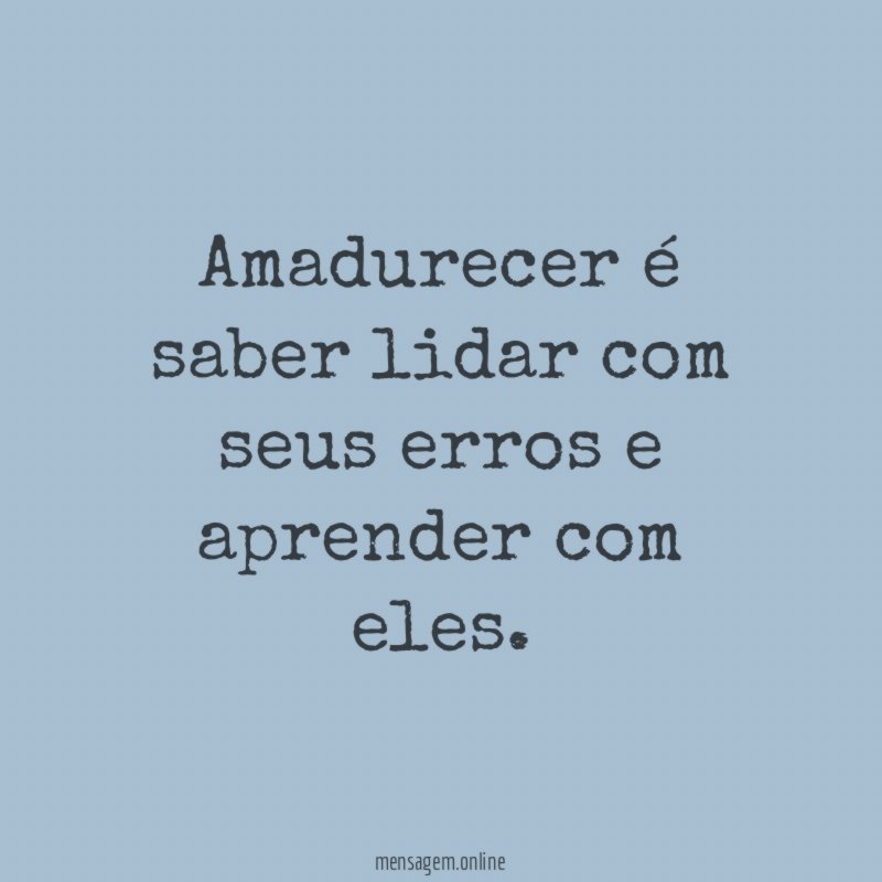 Amadurecer é saber lidar com seus erros e aprender com eles