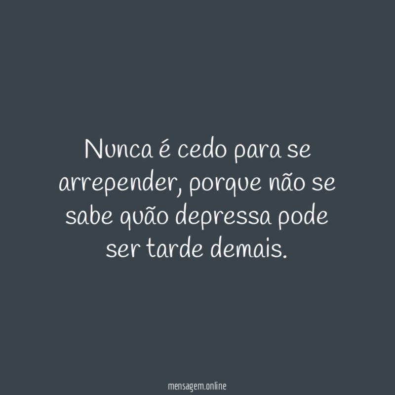 Nunca é cedo para se arrepender