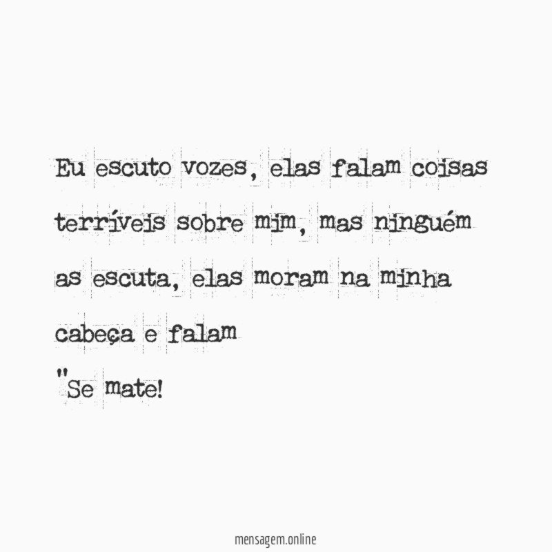 Eu escuto vozes , elas falam coisas terríveis sobre mim , mas ninguém as escuta , elas moram na minha cabeça e falam