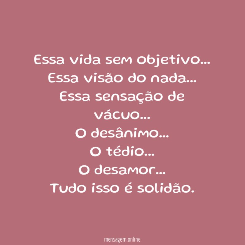 Essa vida sem objetivo…
Essa visão do nada…
Essa sensação de vácuo…
O desânimo…
O tédio…
O desamor…