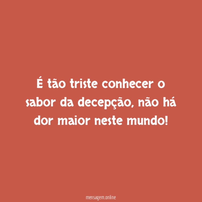 É tão triste conhecer o sabor da decepção