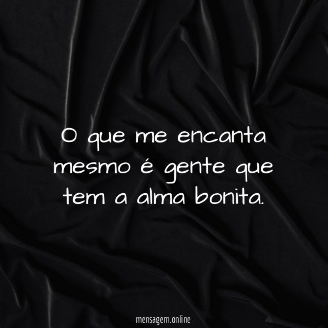 O que me encanta mesmo é gente que tem a alma bonita
