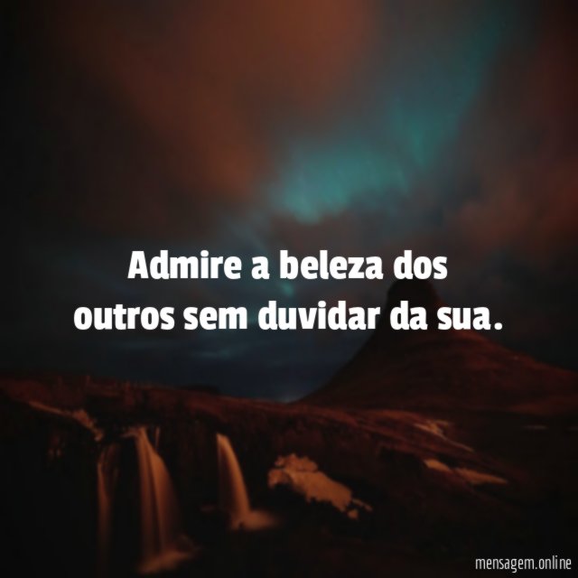 Admire a beleza dos outros sem duvidar da sua
