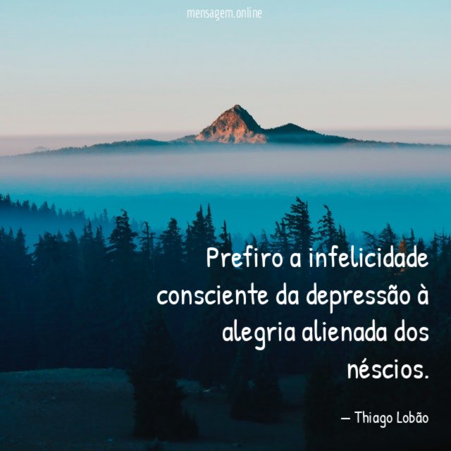 Prefiro a infelicidade consciente da depressão à alegria alienada dos néscios