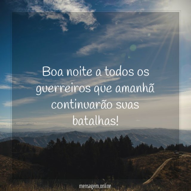 Boa noite a todos os guerreiros que amanhã continuarão suas batalhas