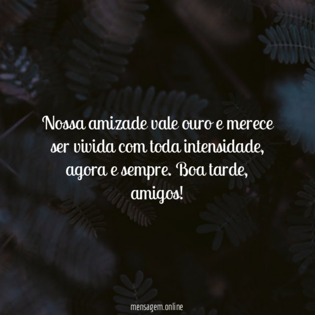 Nossa amizade vale ouro e merece ser vivida com toda intensidade