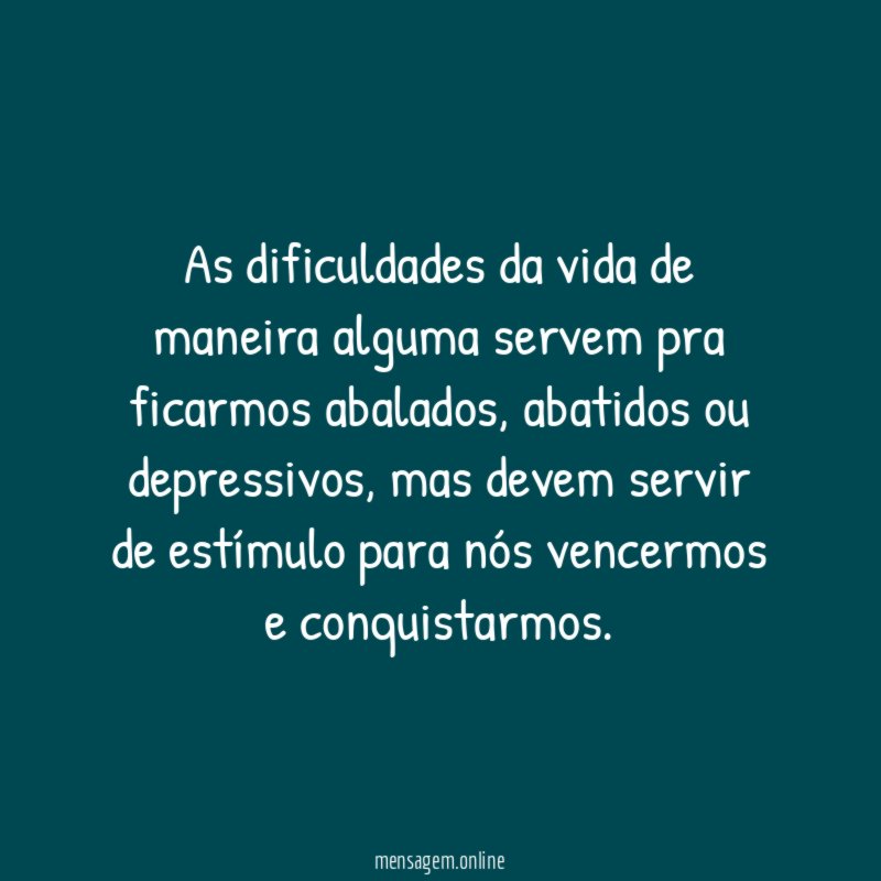 As dificuldades da vida de maneira alguma servem pra ficarmos abalados