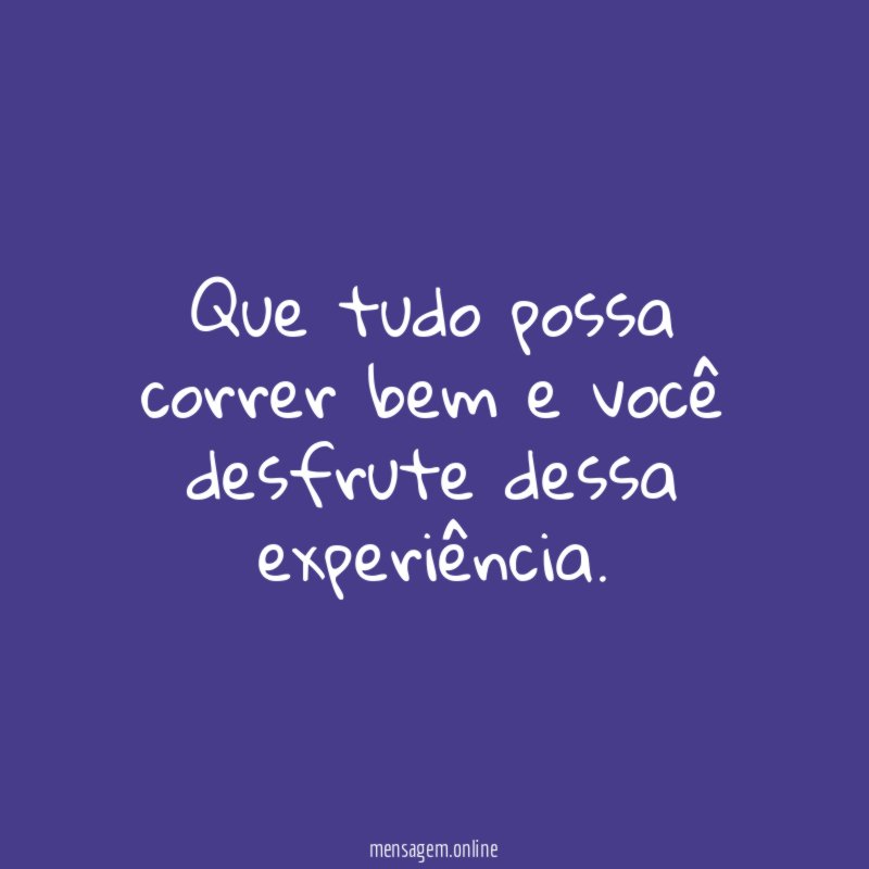 Que tudo possa correr bem e você desfrute dessa experiência