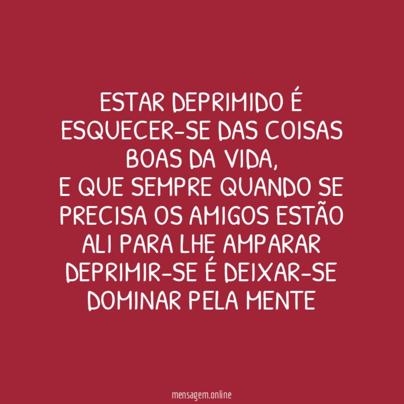 Estar deprimido é esquecer-se das coisas boas da vida,
E que sempre quando se precisa os amigos estão ali para lhe amparar