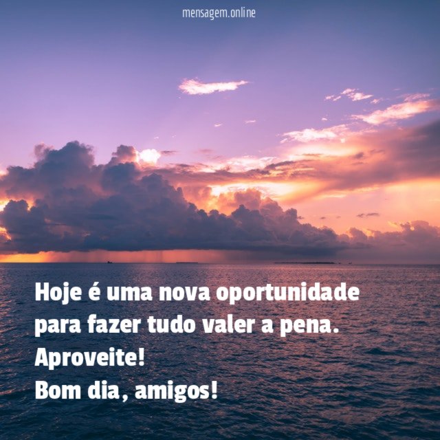 Hoje é uma nova oportunidade para fazer tudo valer a pena