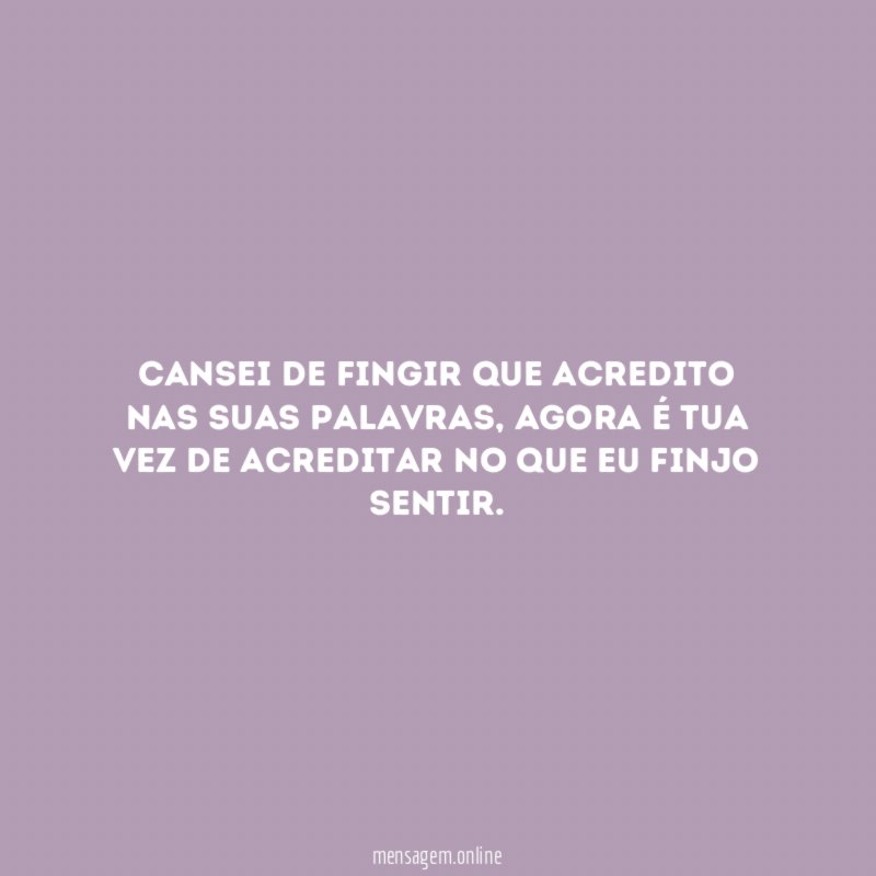 Cansei de fingir que acredito nas suas palavras