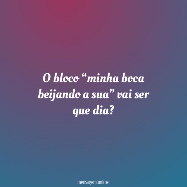O bloco “minha boca beijando a sua” vai ser que dia