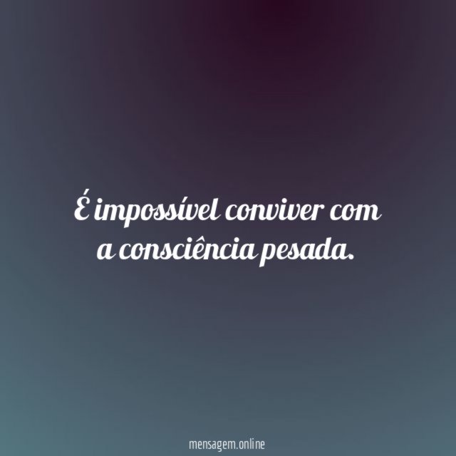 É impossível conviver com a consciência pesada