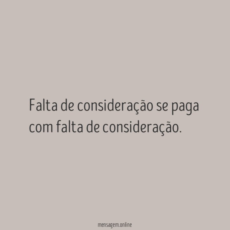 Falta de consideração se paga com falta de consideração