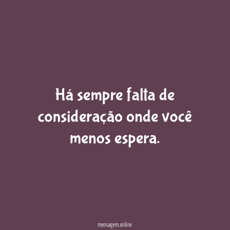 Há sempre falta de consideração onde você menos espera