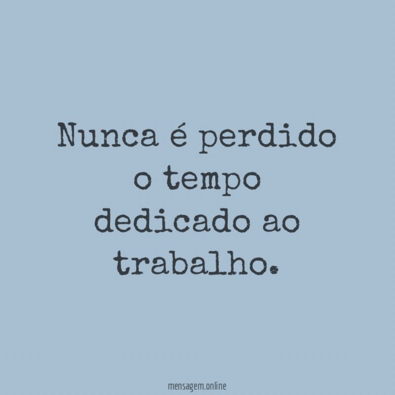 Nunca é perdido o tempo dedicado ao trabalho