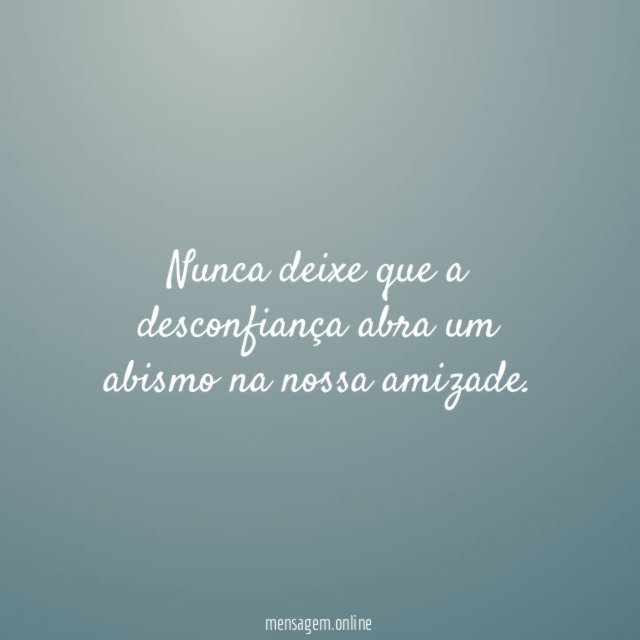 Nunca deixe que a desconfiança abra um abismo na nossa amizade