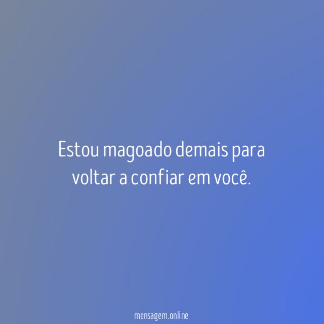 Estou magoado demais para voltar a confiar em você