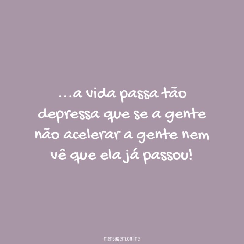 a vida passa tão depressa que se a