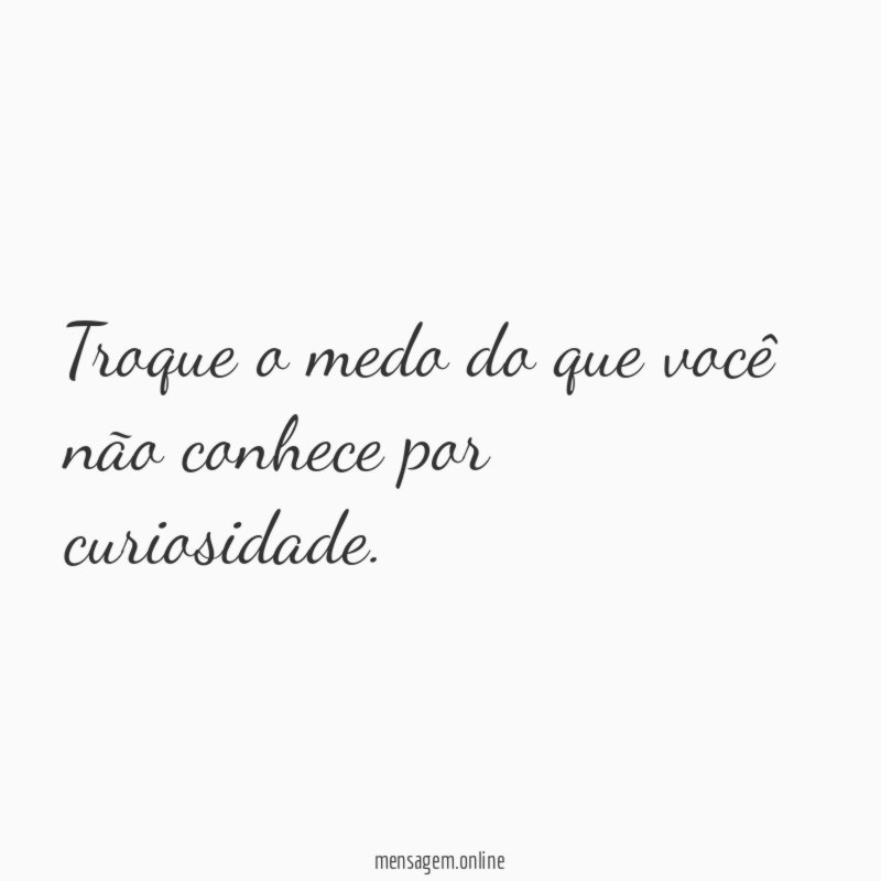 Troque o medo do que você não conhece por curiosidade