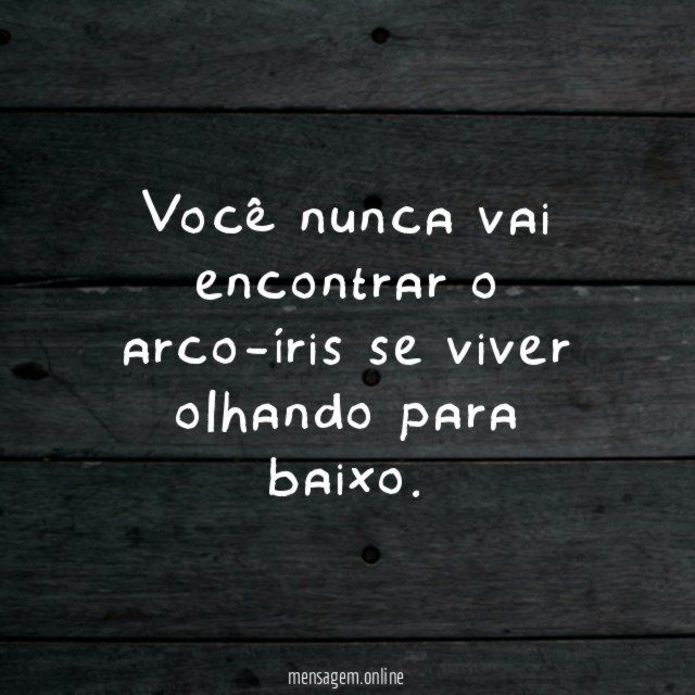 Você nunca vai encontrar o arco-íris se viver olhando para baixo