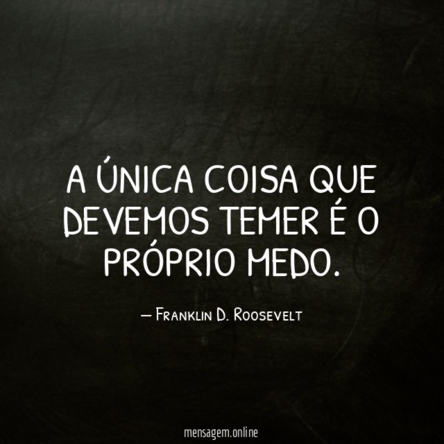 A única coisa que devemos temer é o próprio medo