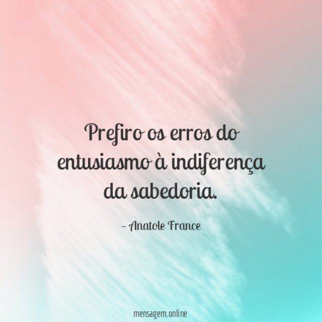Prefiro os erros do entusiasmo à indiferença da sabedoria