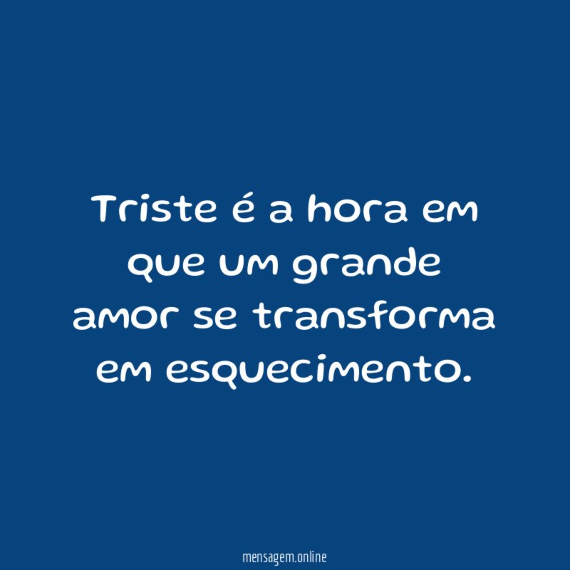 Triste é a hora em que um grande amor se transforma em esquecimento