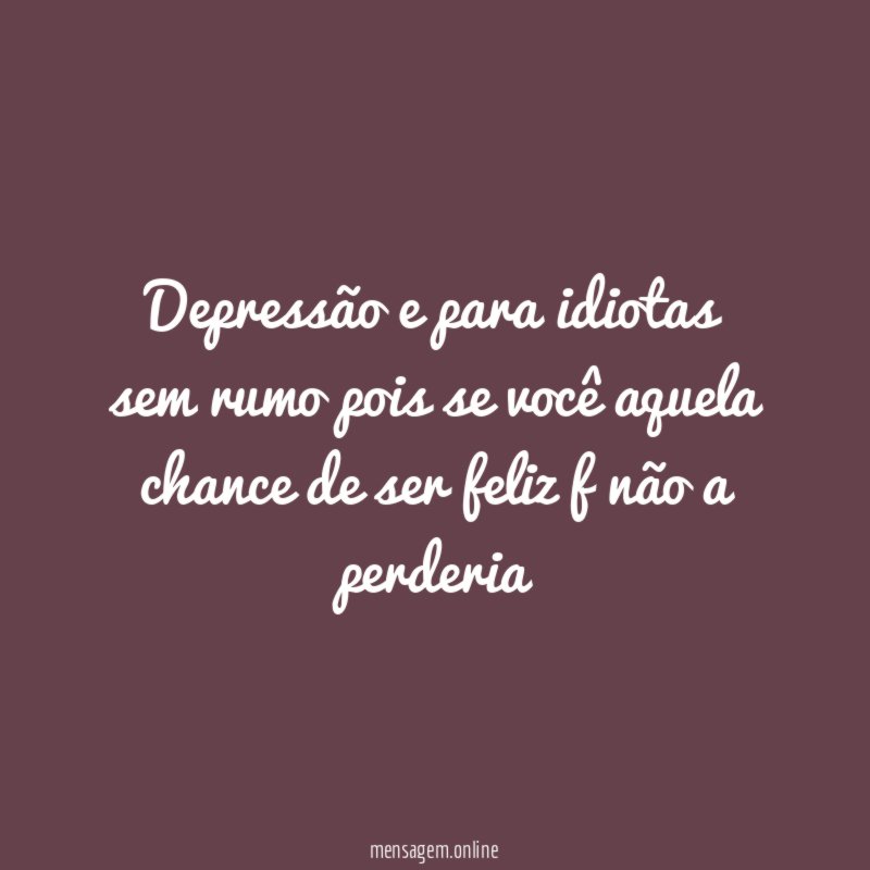 Depressão e para idiotas sem rumo pois se