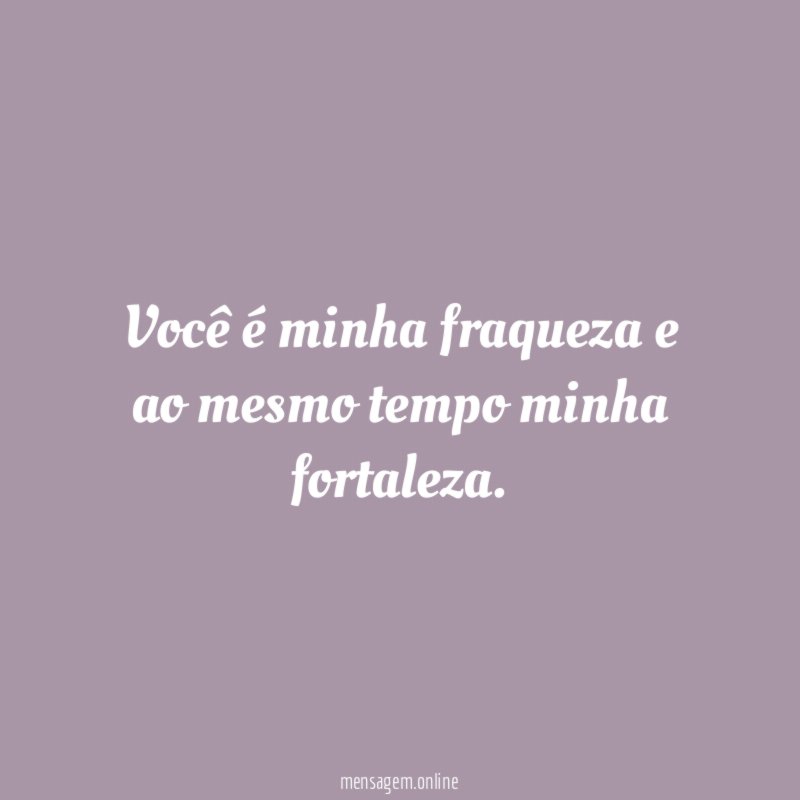 Você é minha fraqueza e ao mesmo tempo minha fortaleza