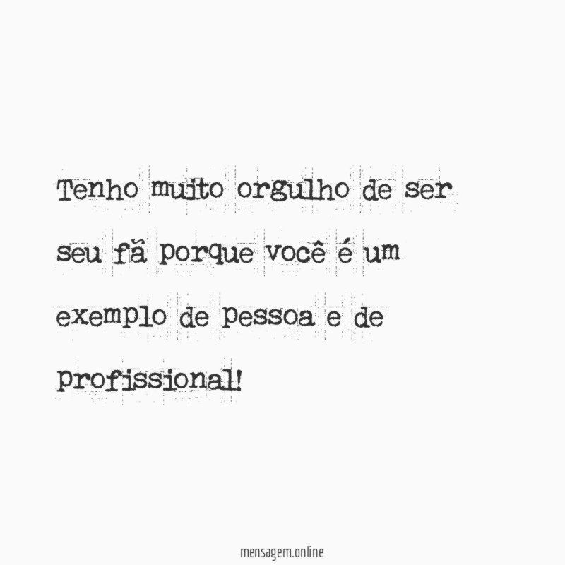 Tenho muito orgulho de ser seu fã porque