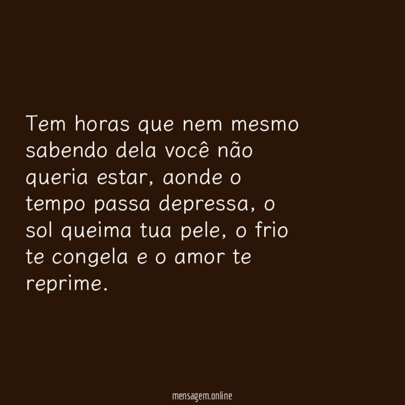 Tem horas que nem mesmo sabendo dela você não queria estar