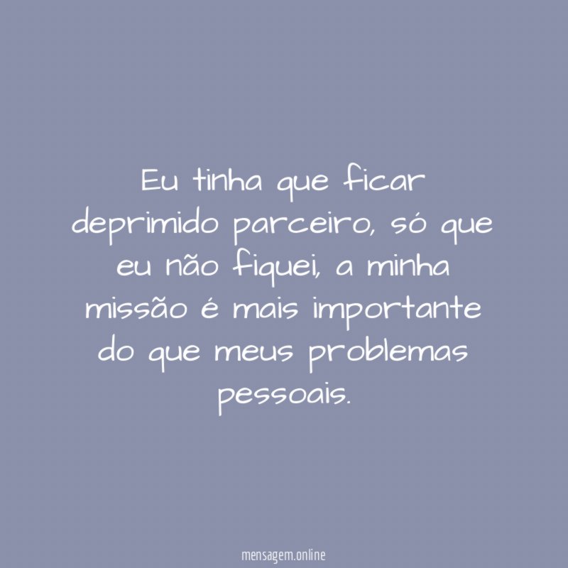 Eu tinha que ficar deprimido parceiro