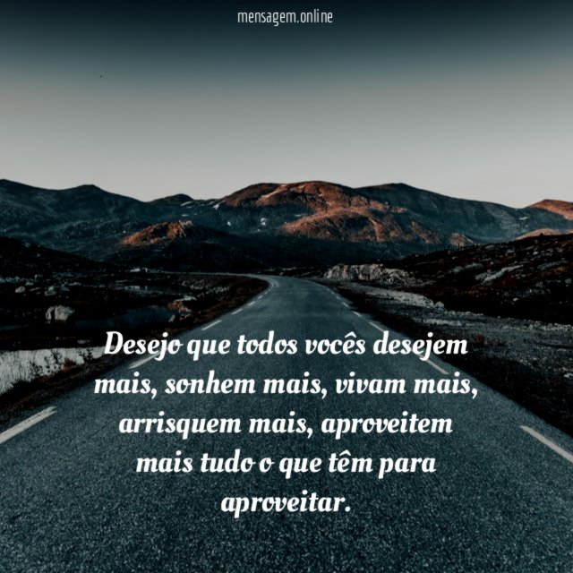 Desejo que todos vocês desejem mais