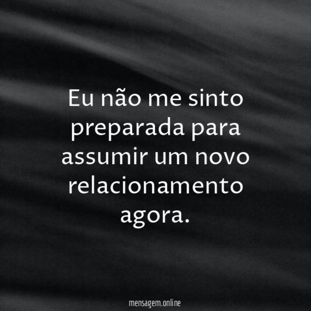 Eu não me sinto preparada para assumir um novo relacionamento agora