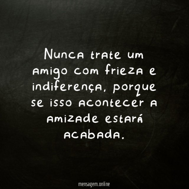 Nunca trate um amigo com frieza e indiferença