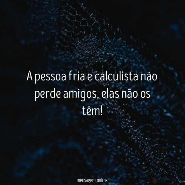 A pessoa fria e calculista não perde amigos