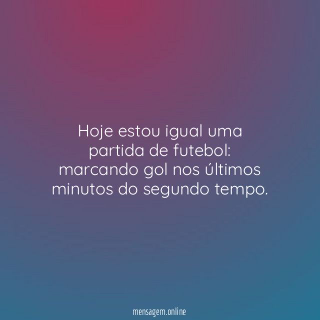 Hoje estou igual uma partida de futebol