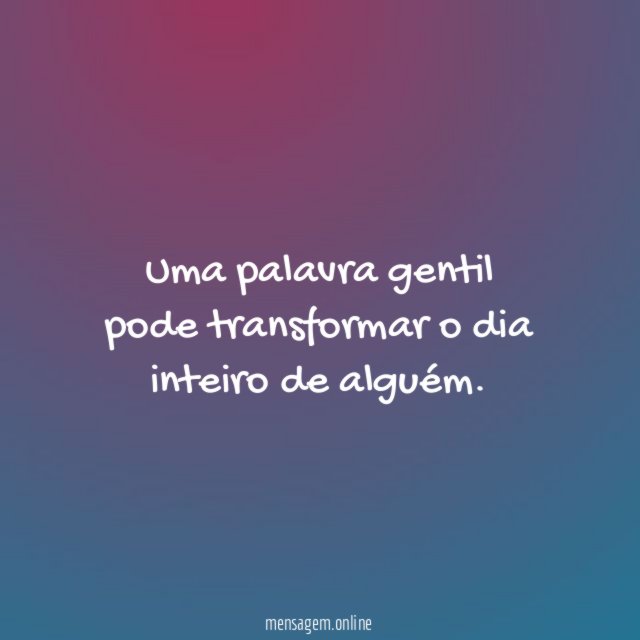 Uma palavra gentil pode transformar o dia inteiro de alguém