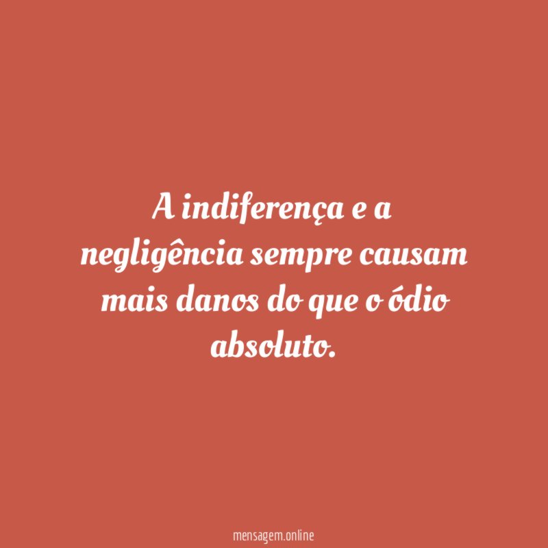 A indiferença e a negligência sempre causam mais