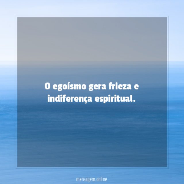 O egoísmo gera frieza e indiferença espiritual