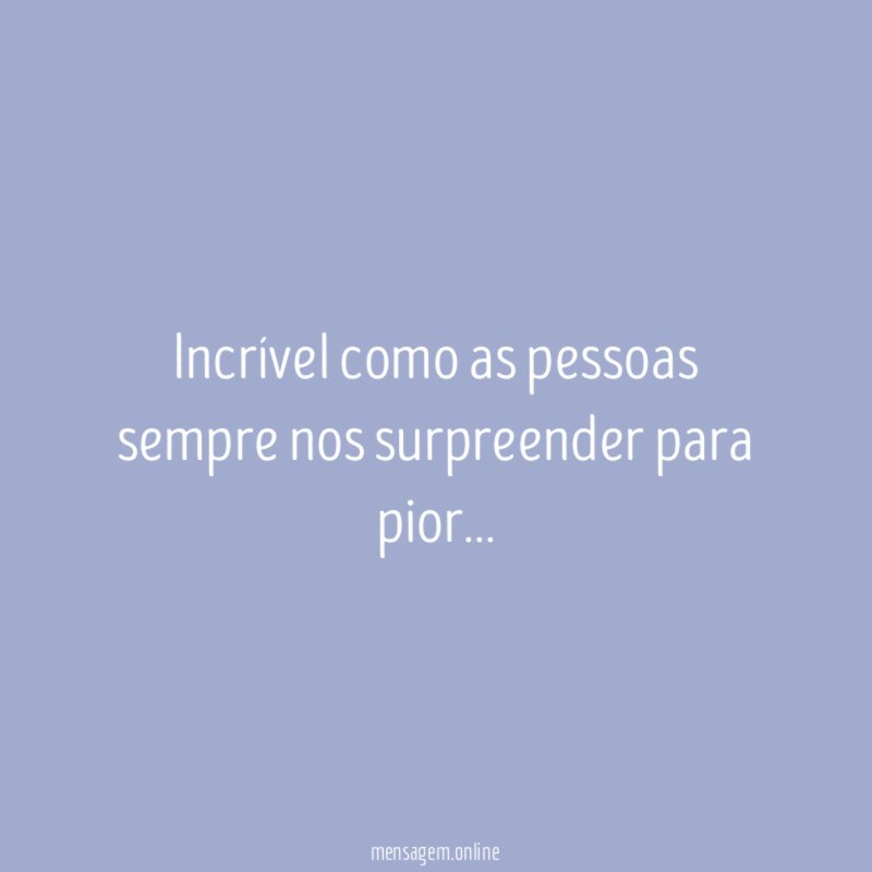 Incrível como as pessoas sempre nos surpreender para pior